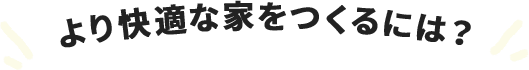 より快適な家をつくるには？