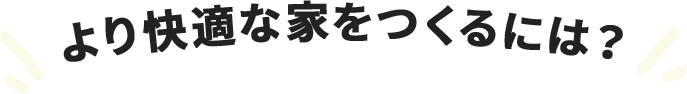 より快適な家をつくるには？