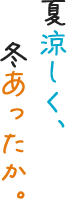 夏涼しく、冬あったか。